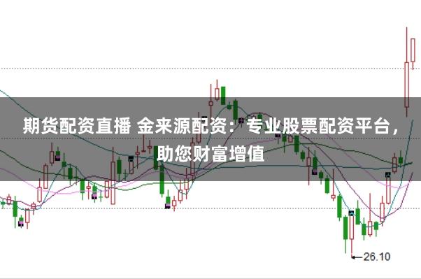 期货配资直播 金来源配资:专业股票配资平台,助您财富增值