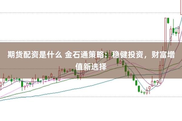 期货配资是什么 金石通策略:稳健投资,财富增值新选择