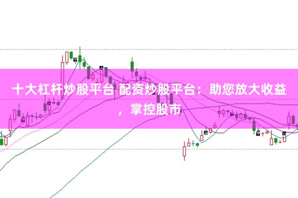 十大杠杆炒股平台 配资炒股平台：助您放大收益，掌控股市
