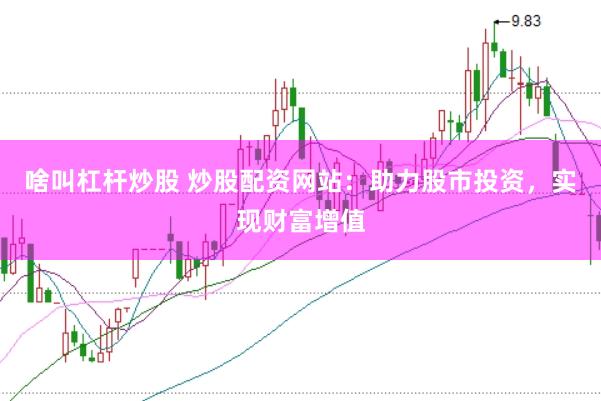 啥叫杠杆炒股 炒股配资网站：助力股市投资，实现财富增值