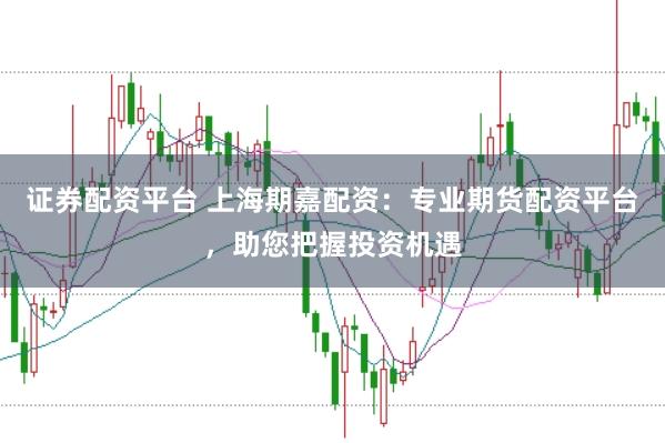 证券配资平台 上海期嘉配资:专业期货配资平台,助您把握投资机遇