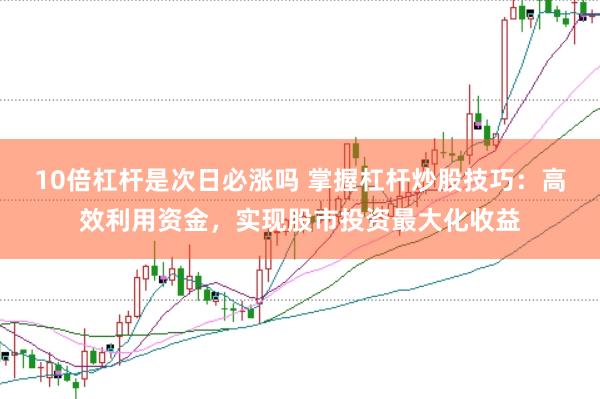 10倍杠杆是次日必涨吗 掌握杠杆炒股技巧：高效利用资金，实现股市投资最大化收益