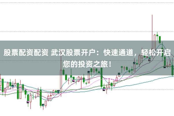 股票配资配资 武汉股票开户:快速通道,轻松开启您的投资之旅!
