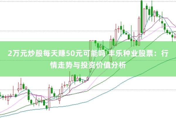 2万元炒股每天赚50元可能吗 丰乐种业股票：行情走势与投资价值分析
