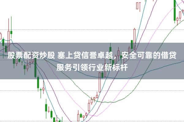 股票配资炒股 塞上贷信誉卓越，安全可靠的借贷服务引领行业新标杆