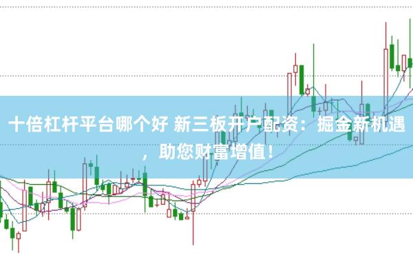 十倍杠杆平台哪个好 新三板开户配资:掘金新机遇,助您财富增值!