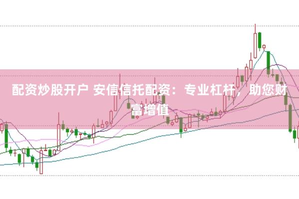 配资炒股开户 安信信托配资：专业杠杆，助您财富增值