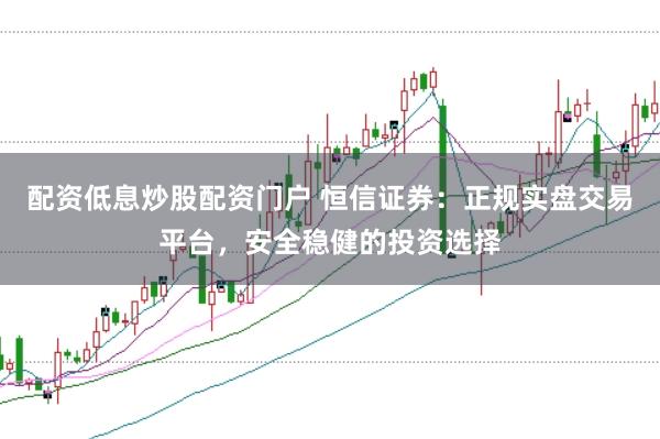 配资低息炒股配资门户 恒信证券：正规实盘交易平台，安全稳健的投资选择