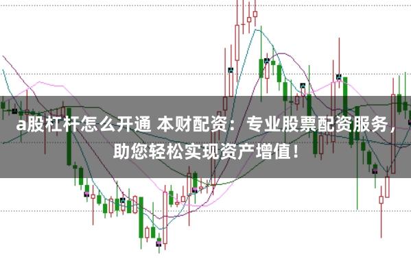 a股杠杆怎么开通 本财配资：专业股票配资服务，助您轻松实现资产增值！