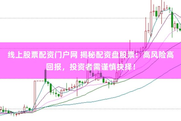 线上股票配资门户网 揭秘配资盘股票：高风险高回报，投资者需谨慎抉择！