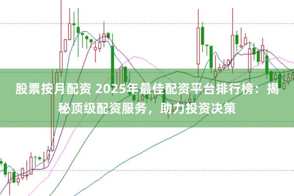 股票按月配资 2025年最佳配资平台排行榜：揭秘顶级配资服务，助力投资决策