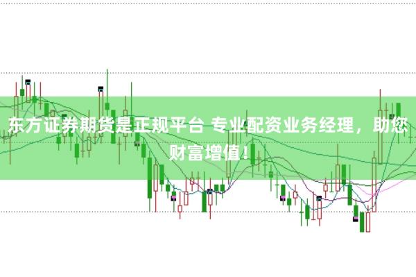东方证券期货是正规平台 专业配资业务经理,助您财富增值!