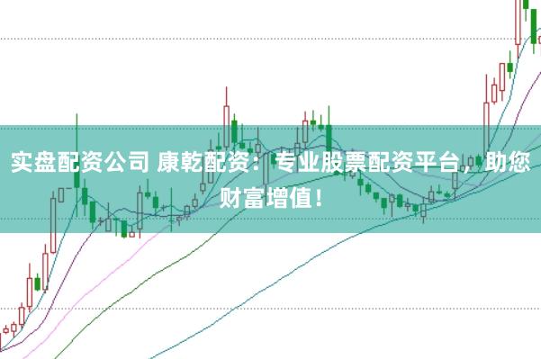 实盘配资公司 康乾配资：专业股票配资平台，助您财富增值！