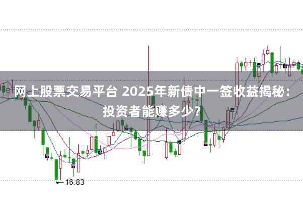网上股票交易平台 2025年新债中一签收益揭秘：投资者能赚多少？