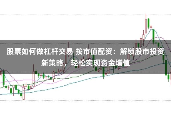 股票如何做杠杆交易 按市值配资:解锁股市投资新策略,轻松实现资金增值