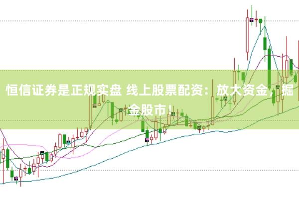 恒信证券是正规实盘 线上股票配资:放大资金,掘金股市!