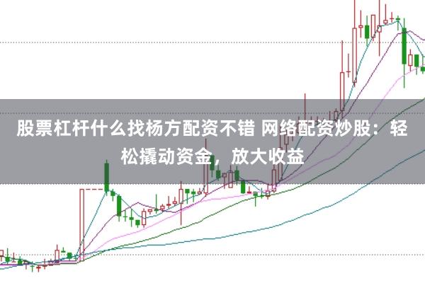 股票杠杆什么找杨方配资不错 网络配资炒股:轻松撬动资金,放大收益