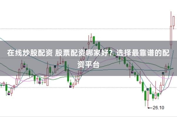 在线炒股配资 股票配资哪家好？选择最靠谱的配资平台