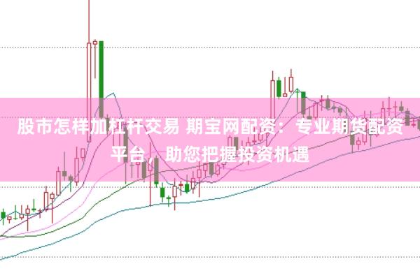 股市怎样加杠杆交易 期宝网配资：专业期货配资平台，助您把握投资机遇