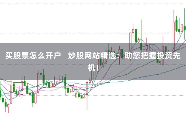 买股票怎么开户   炒股网站精选：助您把握投资先机！