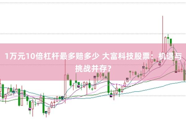 1万元10倍杠杆最多赔多少 大富科技股票：机遇与挑战并存？