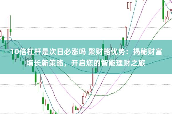 10倍杠杆是次日必涨吗 聚财略优势：揭秘财富增长新策略，开启您的智能理财之旅