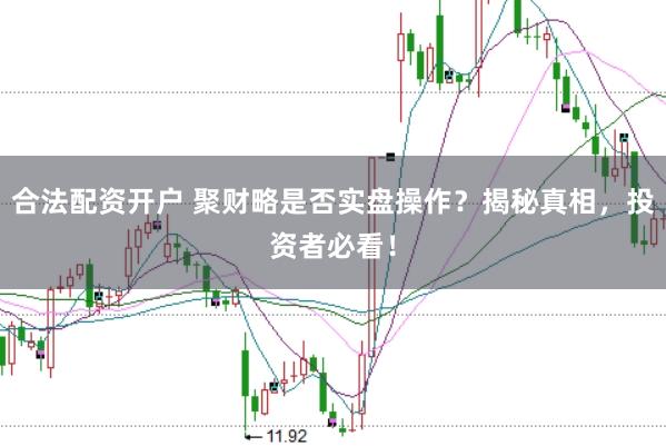 合法配资开户 聚财略是否实盘操作?揭秘真相,投资者必看!