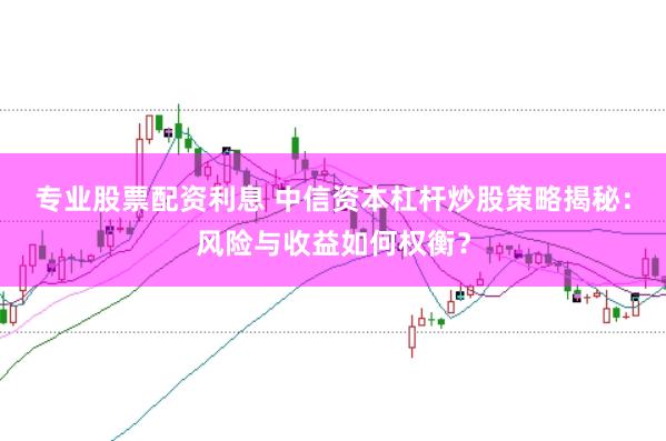 专业股票配资利息 中信资本杠杆炒股策略揭秘：风险与收益如何权衡？