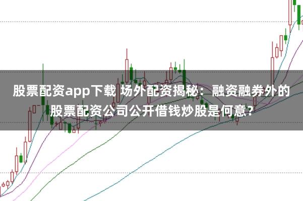 股票配资app下载 场外配资揭秘：融资融券外的股票配资公司公开借钱炒股是何意？