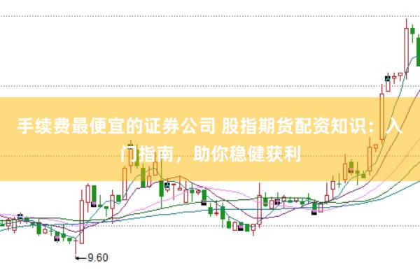 手续费最便宜的证券公司 股指期货配资知识:入门指南,助你稳健获利