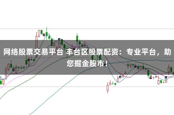 网络股票交易平台 丰台区股票配资:专业平台,助您掘金股市!