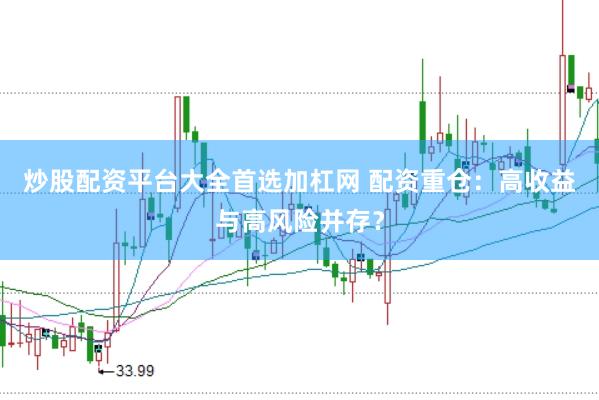炒股配资平台大全首选加杠网 配资重仓:高收益与高风险并存?
