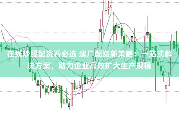在线炒股配资看必选 建厂配资新策略:一站式解决方案,助力企业高效扩大生产规模
