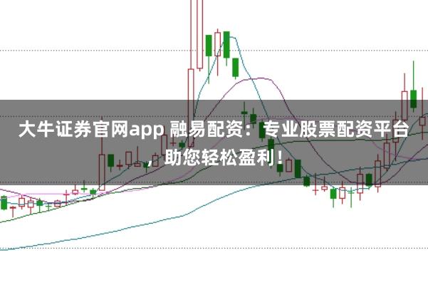 大牛证券官网app 融易配资：专业股票配资平台，助您轻松盈利！