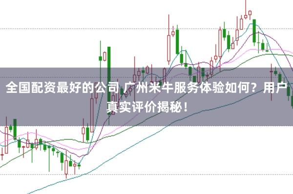 全国配资最好的公司 广州米牛服务体验如何?用户真实评价揭秘!