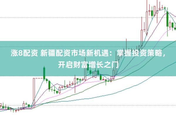 涨8配资 新疆配资市场新机遇：掌握投资策略，开启财富增长之门