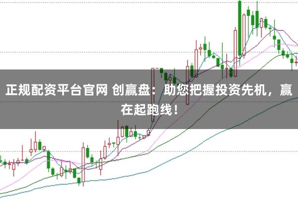正规配资平台官网 创赢盘：助您把握投资先机，赢在起跑线！