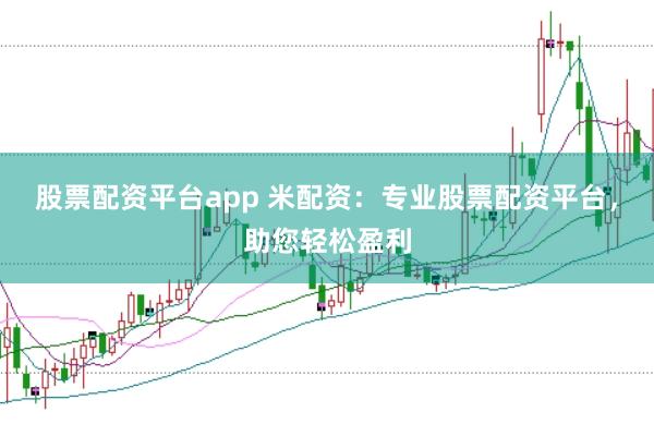 股票配资平台app 米配资：专业股票配资平台，助您轻松盈利