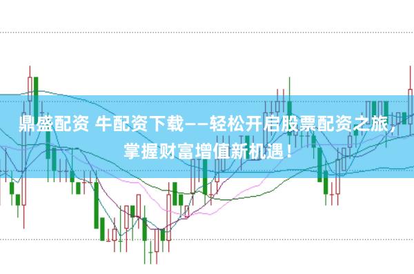 鼎盛配资 牛配资下载——轻松开启股票配资之旅，掌握财富增值新机遇！