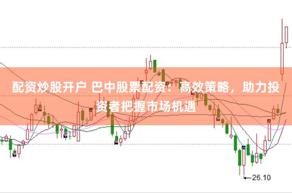 配资炒股开户 巴中股票配资：高效策略，助力投资者把握市场机遇
