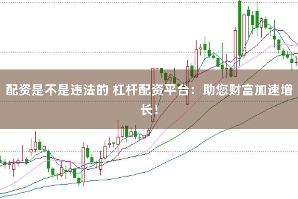 配资是不是违法的 杠杆配资平台：助您财富加速增长！