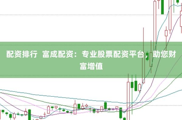 配资排行 富成配资:专业股票配资平台,助您财富增值