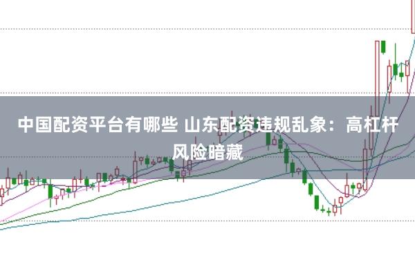中国配资平台有哪些 山东配资违规乱象:高杠杆风险暗藏