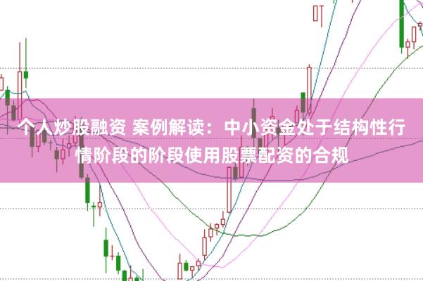 个人炒股融资 案例解读:中小资金处于结构性行情阶段的阶段使用股票配资的合规