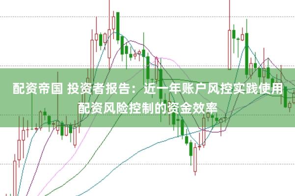 配资帝国 投资者报告:近一年账户风控实践使用配资风险控制的资金效率