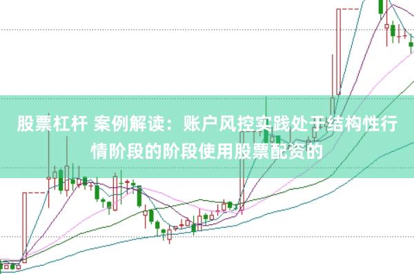 股票杠杆 案例解读:账户风控实践处于结构性行情阶段的阶段使用股票配资的