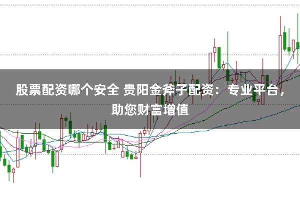 股票配资哪个安全 贵阳金斧子配资:专业平台,助您财富增值