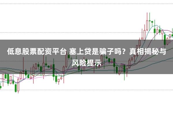 低息股票配资平台 塞上贷是骗子吗?真相揭秘与风险提示