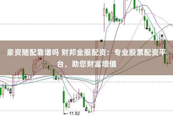 豪资随配靠谱吗 财邦金服配资：专业股票配资平台，助您财富增值