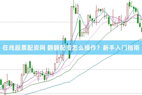 在线股票配资网 翻翻配资怎么操作?新手入门指南